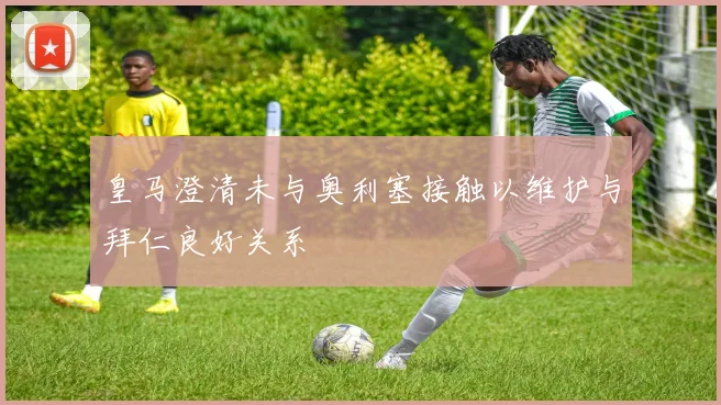 皇马澄清未与奥利塞接触以维护与拜仁良好关系